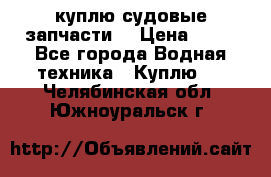 куплю судовые запчасти. › Цена ­ 13 - Все города Водная техника » Куплю   . Челябинская обл.,Южноуральск г.